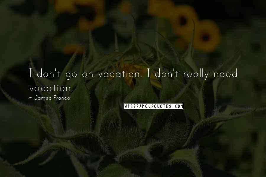 James Franco Quotes: I don't go on vacation. I don't really need vacation.