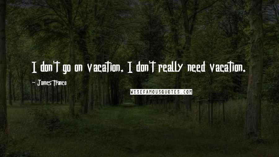 James Franco Quotes: I don't go on vacation. I don't really need vacation.