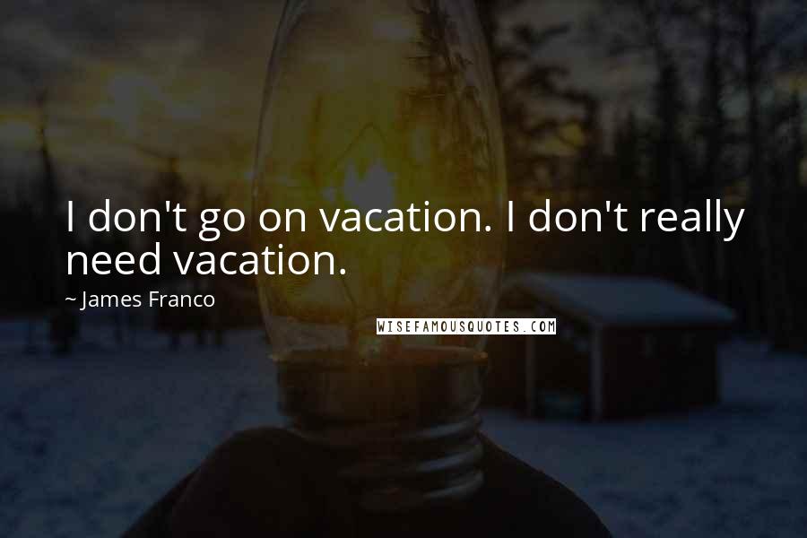 James Franco Quotes: I don't go on vacation. I don't really need vacation.