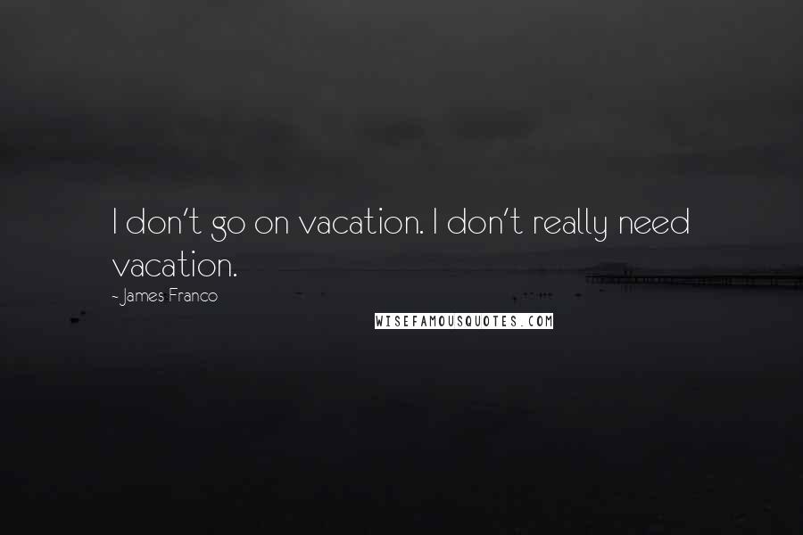 James Franco Quotes: I don't go on vacation. I don't really need vacation.