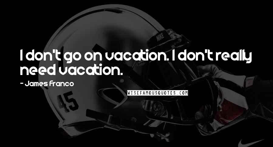 James Franco Quotes: I don't go on vacation. I don't really need vacation.