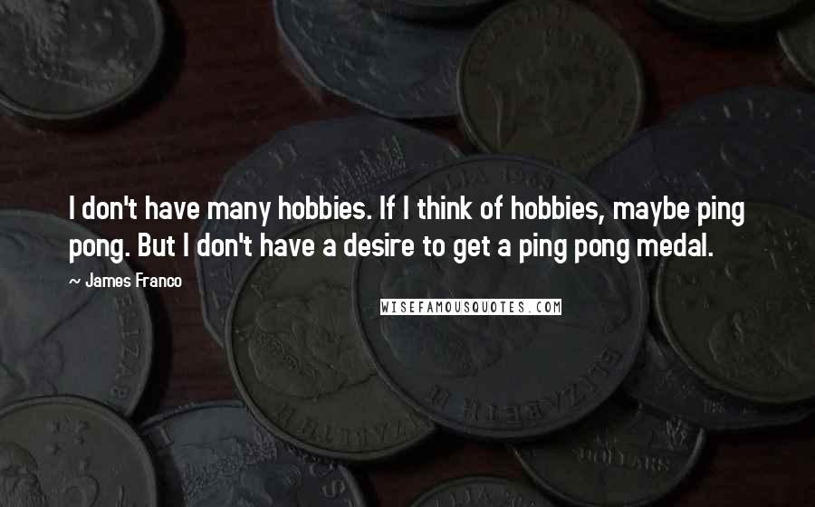 James Franco Quotes: I don't have many hobbies. If I think of hobbies, maybe ping pong. But I don't have a desire to get a ping pong medal.