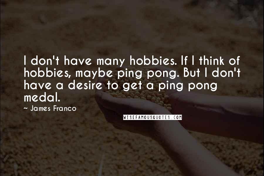 James Franco Quotes: I don't have many hobbies. If I think of hobbies, maybe ping pong. But I don't have a desire to get a ping pong medal.