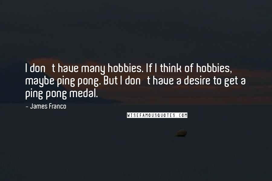 James Franco Quotes: I don't have many hobbies. If I think of hobbies, maybe ping pong. But I don't have a desire to get a ping pong medal.