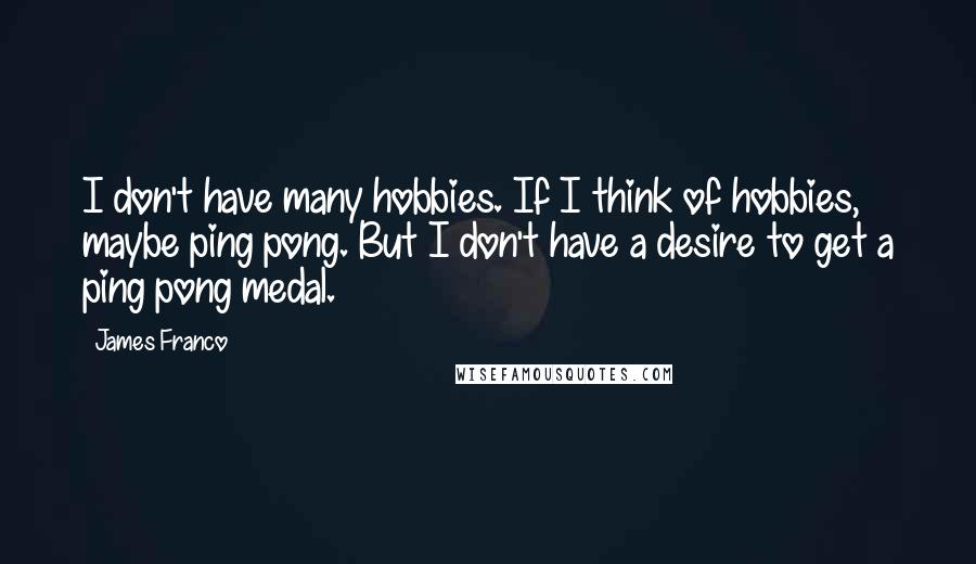 James Franco Quotes: I don't have many hobbies. If I think of hobbies, maybe ping pong. But I don't have a desire to get a ping pong medal.