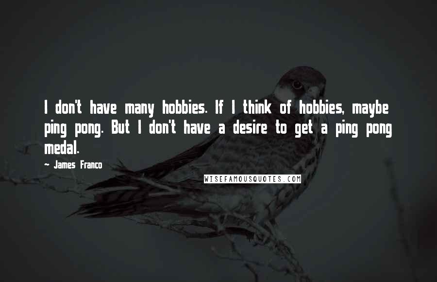 James Franco Quotes: I don't have many hobbies. If I think of hobbies, maybe ping pong. But I don't have a desire to get a ping pong medal.