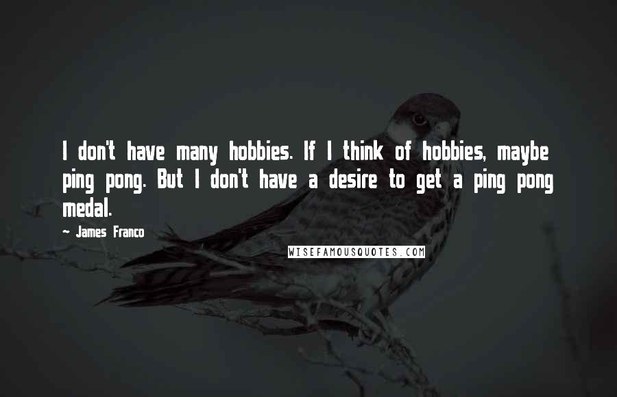 James Franco Quotes: I don't have many hobbies. If I think of hobbies, maybe ping pong. But I don't have a desire to get a ping pong medal.