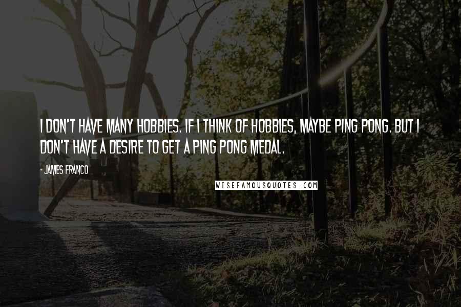 James Franco Quotes: I don't have many hobbies. If I think of hobbies, maybe ping pong. But I don't have a desire to get a ping pong medal.