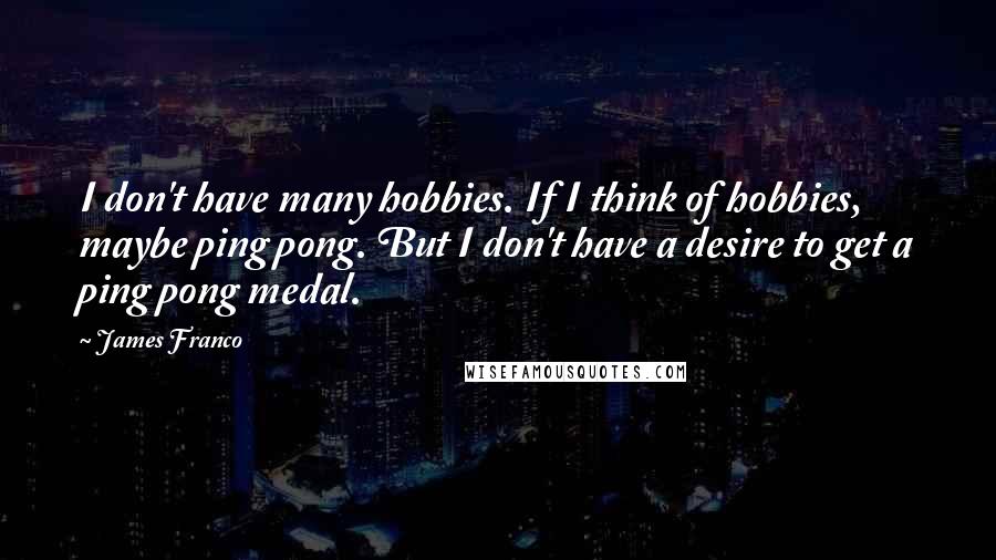 James Franco Quotes: I don't have many hobbies. If I think of hobbies, maybe ping pong. But I don't have a desire to get a ping pong medal.