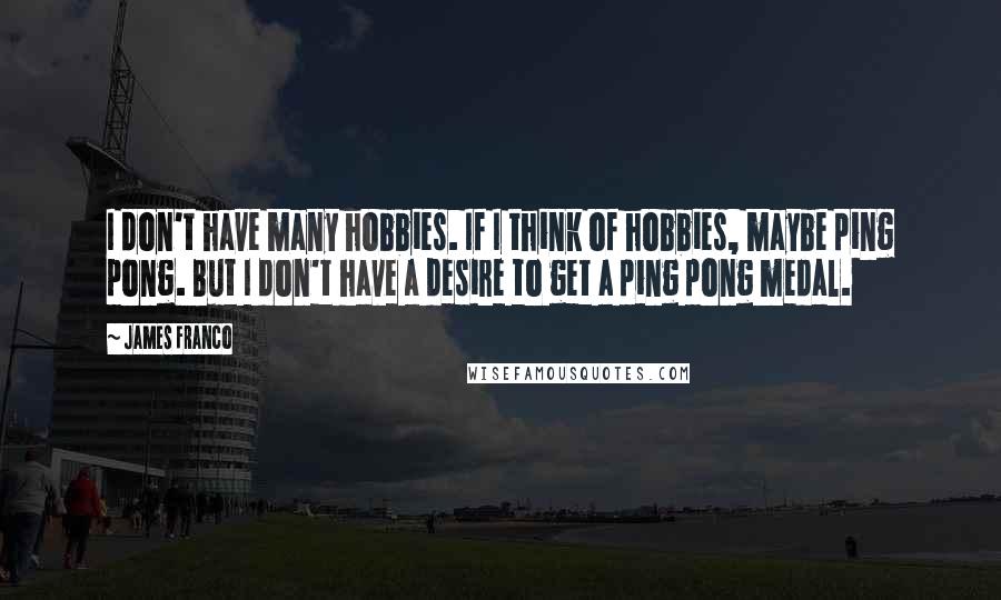 James Franco Quotes: I don't have many hobbies. If I think of hobbies, maybe ping pong. But I don't have a desire to get a ping pong medal.