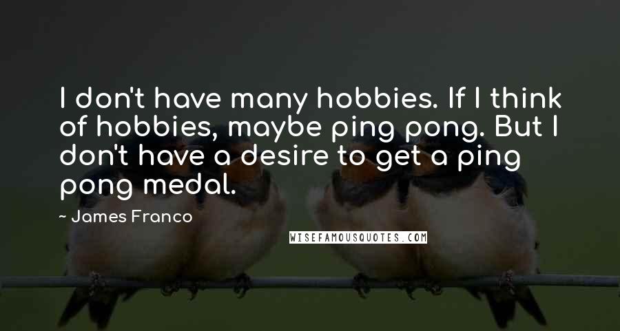 James Franco Quotes: I don't have many hobbies. If I think of hobbies, maybe ping pong. But I don't have a desire to get a ping pong medal.