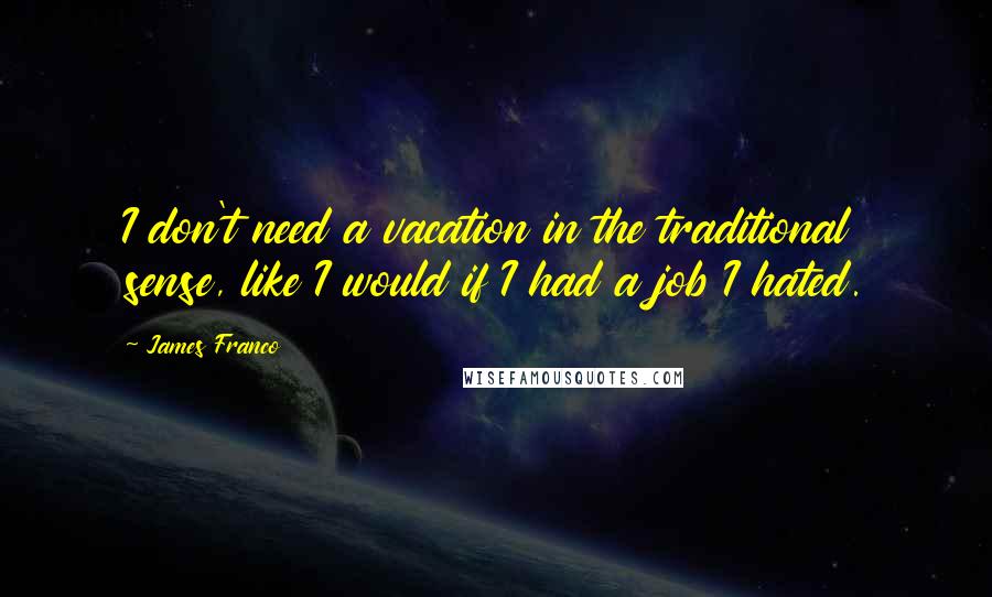 James Franco Quotes: I don't need a vacation in the traditional sense, like I would if I had a job I hated.