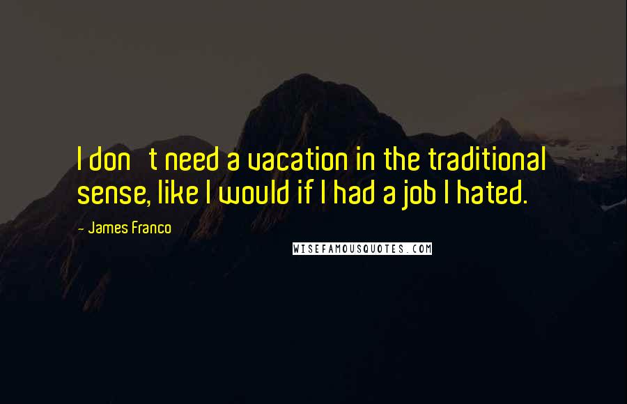 James Franco Quotes: I don't need a vacation in the traditional sense, like I would if I had a job I hated.