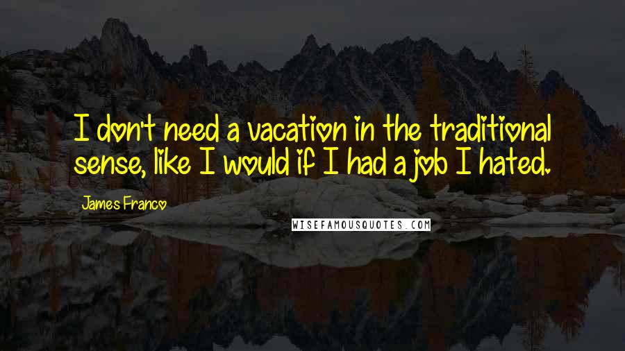 James Franco Quotes: I don't need a vacation in the traditional sense, like I would if I had a job I hated.