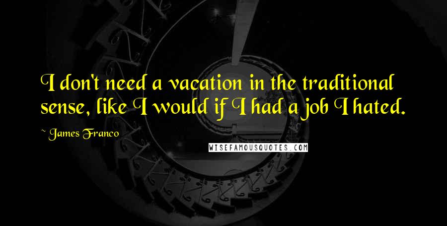 James Franco Quotes: I don't need a vacation in the traditional sense, like I would if I had a job I hated.