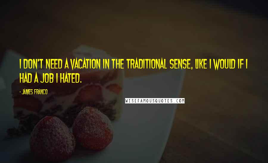 James Franco Quotes: I don't need a vacation in the traditional sense, like I would if I had a job I hated.