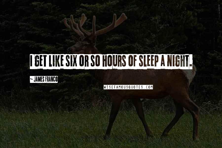 James Franco Quotes: I get like six or so hours of sleep a night.