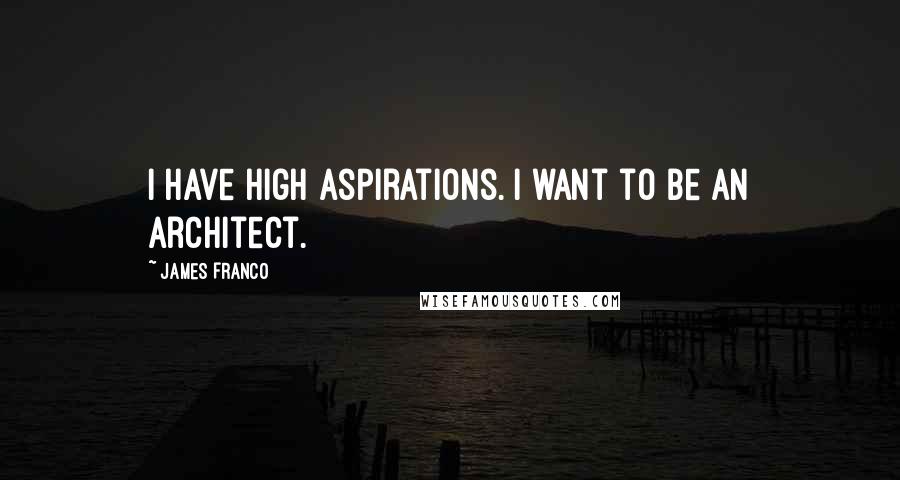 James Franco Quotes: I have high aspirations. I want to be an architect.
