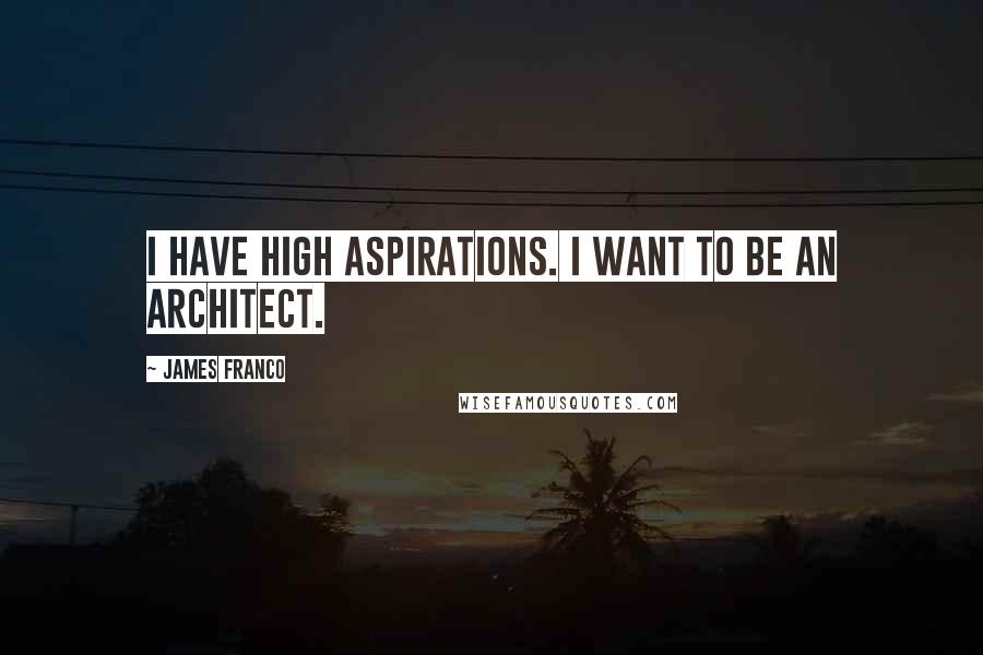 James Franco Quotes: I have high aspirations. I want to be an architect.