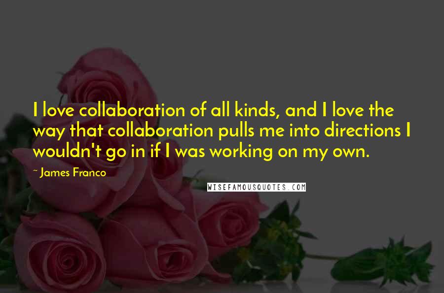 James Franco Quotes: I love collaboration of all kinds, and I love the way that collaboration pulls me into directions I wouldn't go in if I was working on my own.