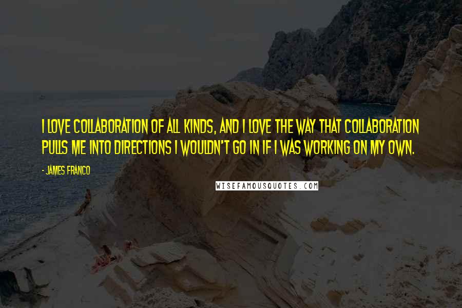 James Franco Quotes: I love collaboration of all kinds, and I love the way that collaboration pulls me into directions I wouldn't go in if I was working on my own.