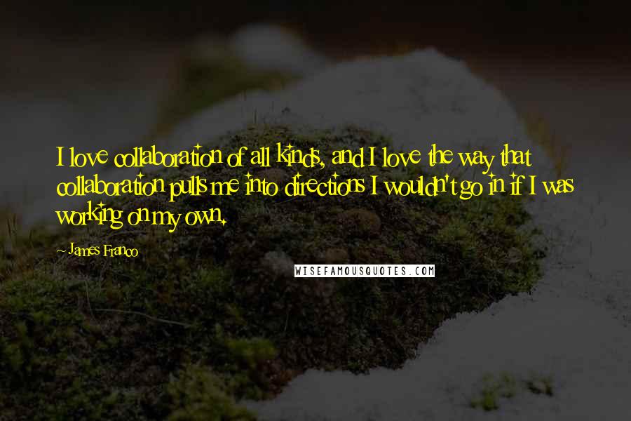 James Franco Quotes: I love collaboration of all kinds, and I love the way that collaboration pulls me into directions I wouldn't go in if I was working on my own.