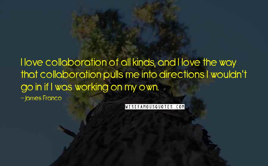 James Franco Quotes: I love collaboration of all kinds, and I love the way that collaboration pulls me into directions I wouldn't go in if I was working on my own.