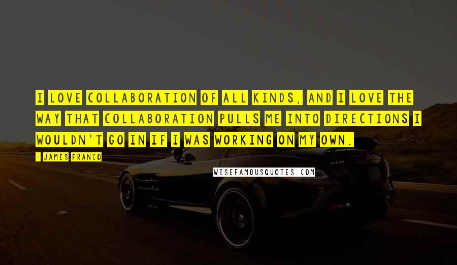 James Franco Quotes: I love collaboration of all kinds, and I love the way that collaboration pulls me into directions I wouldn't go in if I was working on my own.