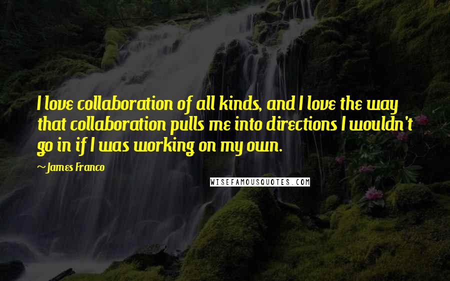 James Franco Quotes: I love collaboration of all kinds, and I love the way that collaboration pulls me into directions I wouldn't go in if I was working on my own.