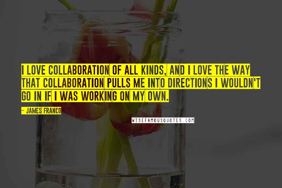 James Franco Quotes: I love collaboration of all kinds, and I love the way that collaboration pulls me into directions I wouldn't go in if I was working on my own.