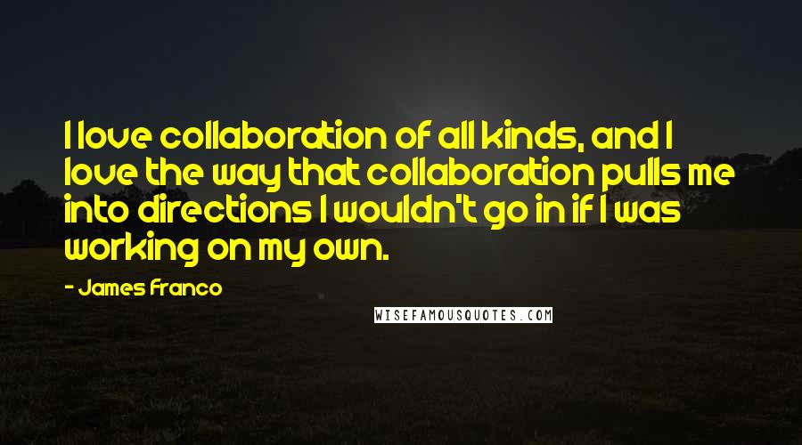 James Franco Quotes: I love collaboration of all kinds, and I love the way that collaboration pulls me into directions I wouldn't go in if I was working on my own.