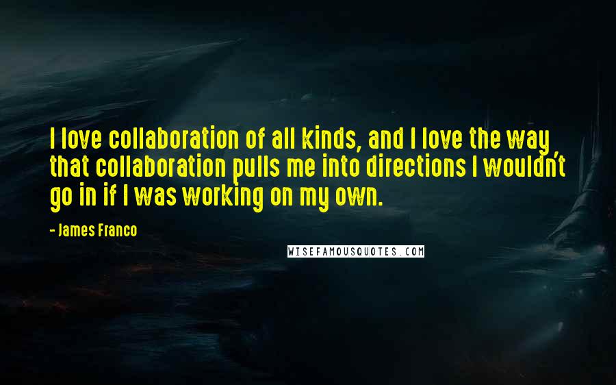 James Franco Quotes: I love collaboration of all kinds, and I love the way that collaboration pulls me into directions I wouldn't go in if I was working on my own.