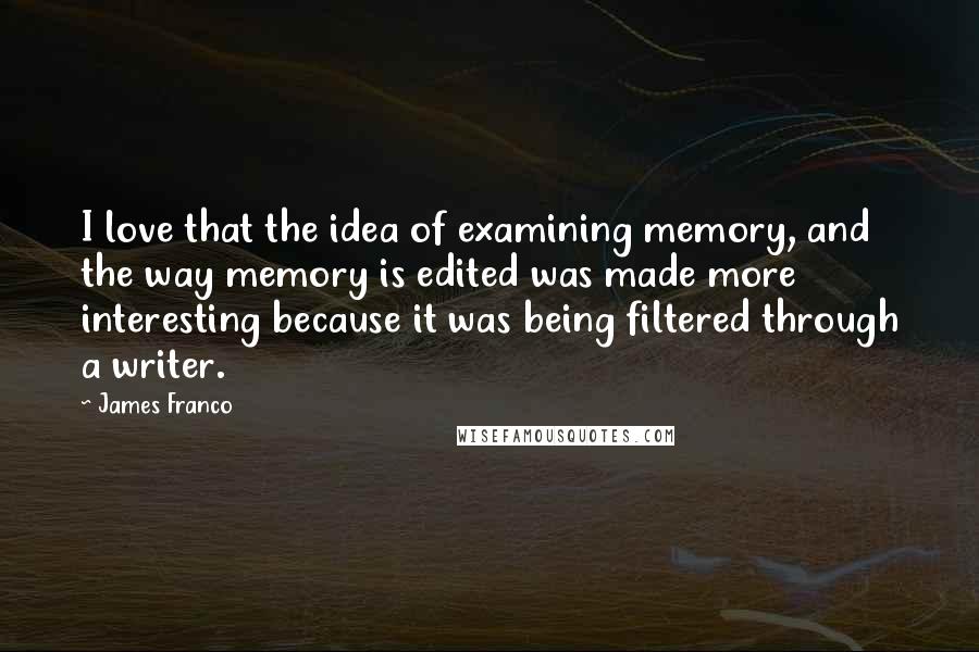 James Franco Quotes: I love that the idea of examining memory, and the way memory is edited was made more interesting because it was being filtered through a writer.