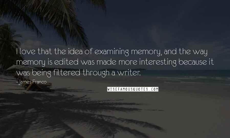 James Franco Quotes: I love that the idea of examining memory, and the way memory is edited was made more interesting because it was being filtered through a writer.