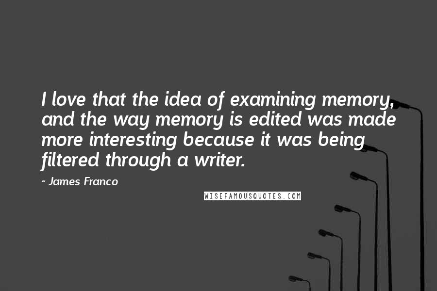 James Franco Quotes: I love that the idea of examining memory, and the way memory is edited was made more interesting because it was being filtered through a writer.