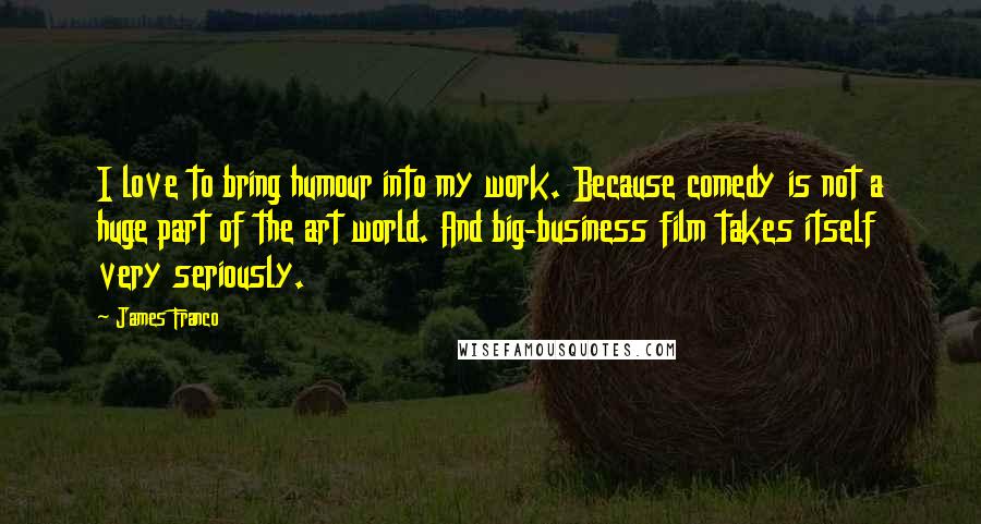 James Franco Quotes: I love to bring humour into my work. Because comedy is not a huge part of the art world. And big-business film takes itself very seriously.