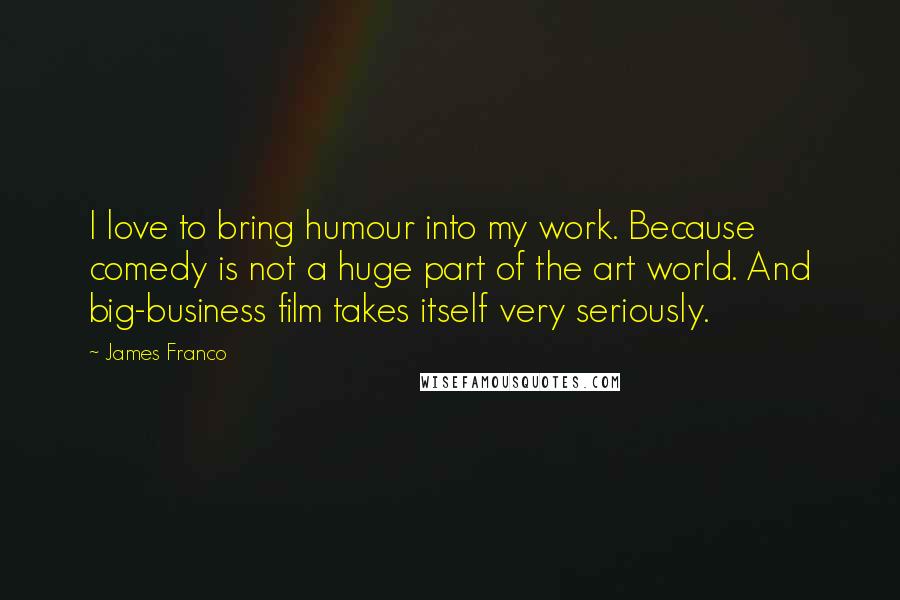 James Franco Quotes: I love to bring humour into my work. Because comedy is not a huge part of the art world. And big-business film takes itself very seriously.