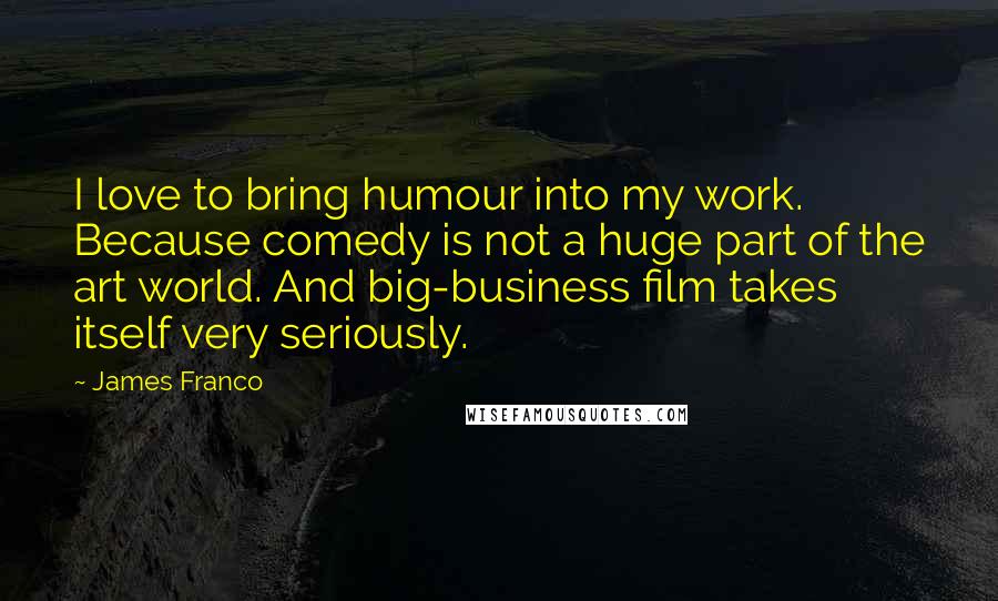 James Franco Quotes: I love to bring humour into my work. Because comedy is not a huge part of the art world. And big-business film takes itself very seriously.