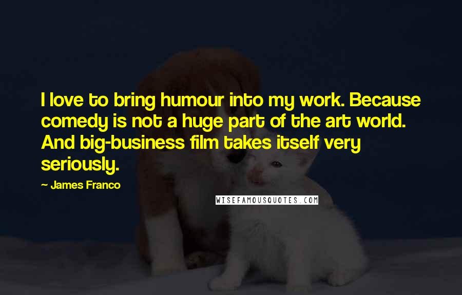 James Franco Quotes: I love to bring humour into my work. Because comedy is not a huge part of the art world. And big-business film takes itself very seriously.