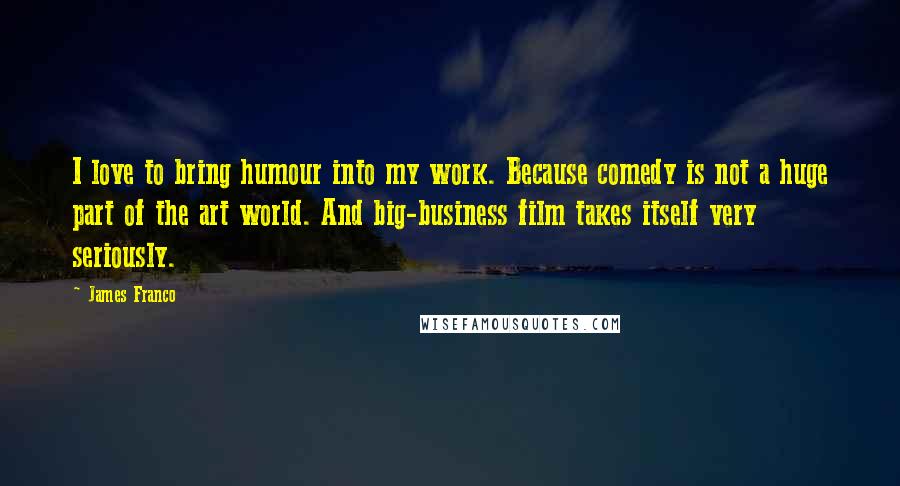 James Franco Quotes: I love to bring humour into my work. Because comedy is not a huge part of the art world. And big-business film takes itself very seriously.