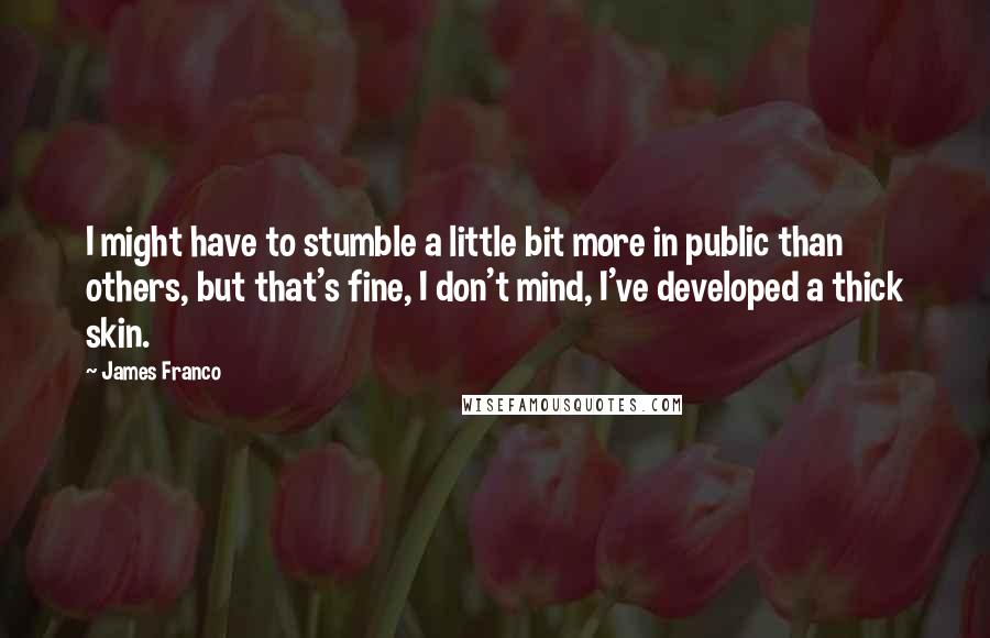 James Franco Quotes: I might have to stumble a little bit more in public than others, but that's fine, I don't mind, I've developed a thick skin.