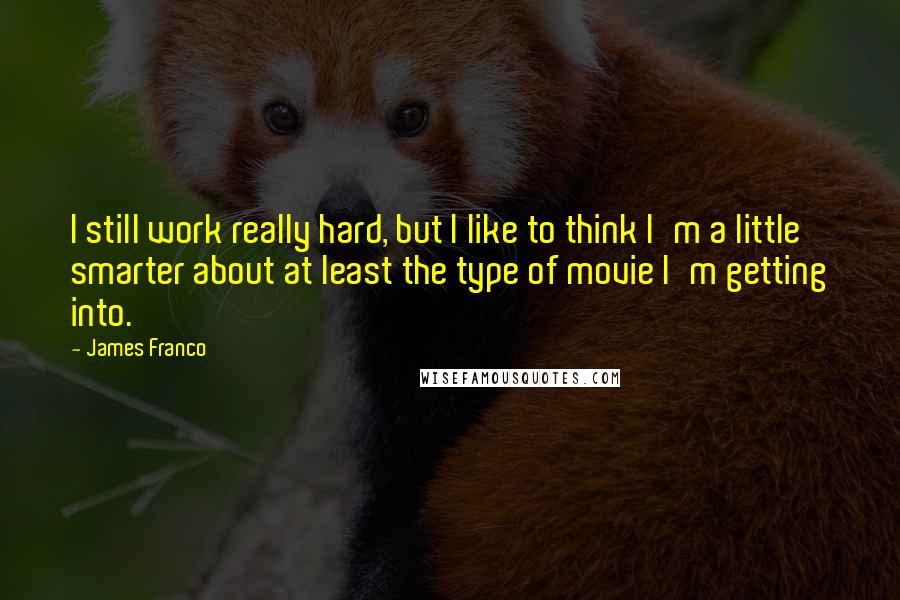 James Franco Quotes: I still work really hard, but I like to think I'm a little smarter about at least the type of movie I'm getting into.