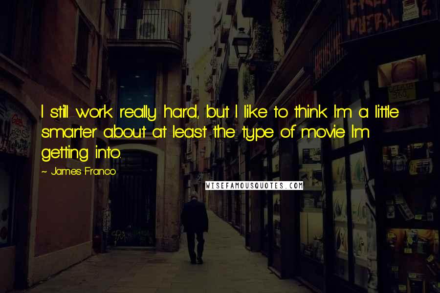 James Franco Quotes: I still work really hard, but I like to think I'm a little smarter about at least the type of movie I'm getting into.