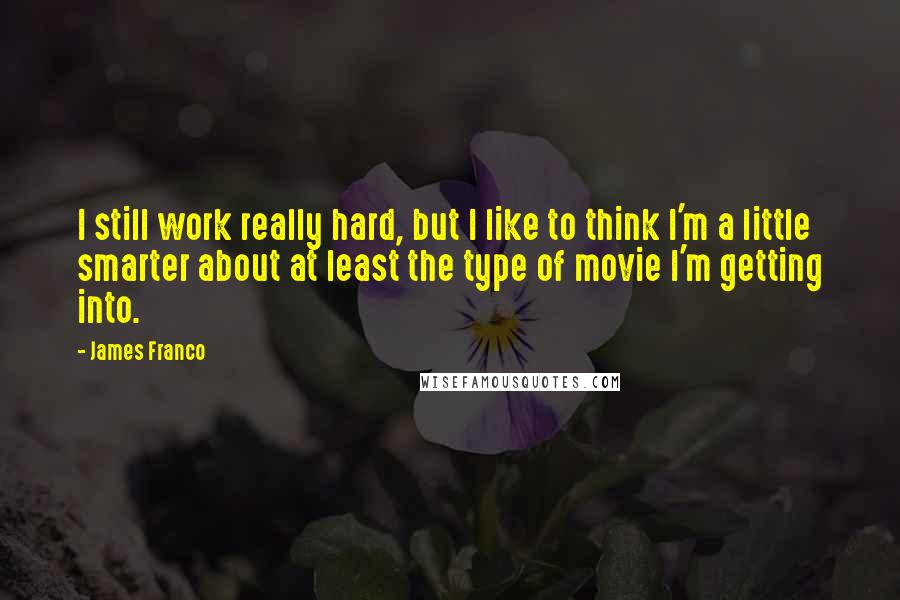 James Franco Quotes: I still work really hard, but I like to think I'm a little smarter about at least the type of movie I'm getting into.