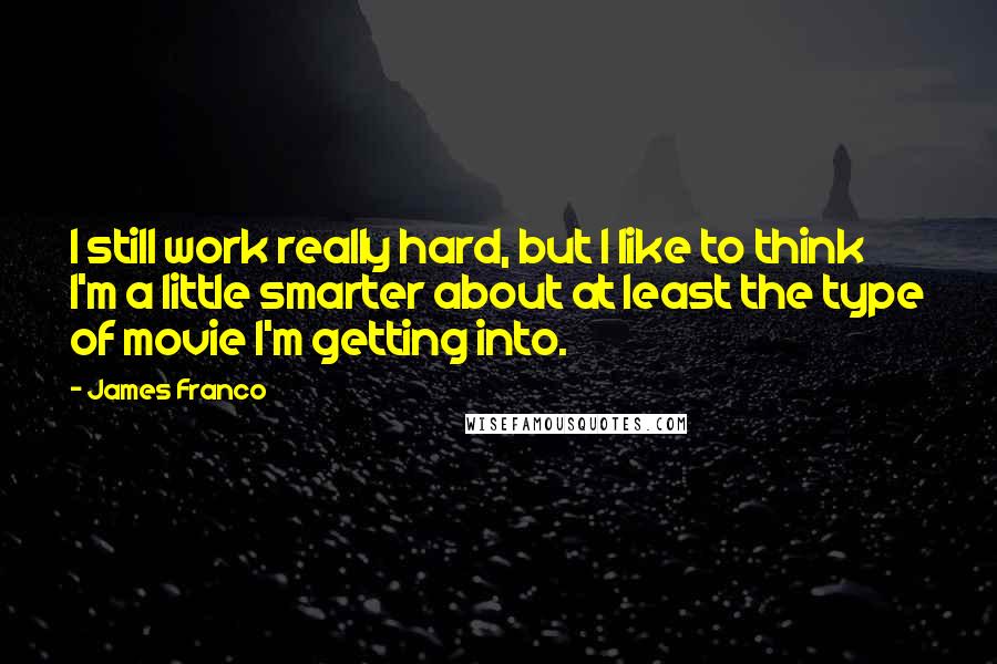 James Franco Quotes: I still work really hard, but I like to think I'm a little smarter about at least the type of movie I'm getting into.