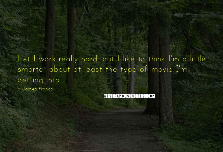 James Franco Quotes: I still work really hard, but I like to think I'm a little smarter about at least the type of movie I'm getting into.