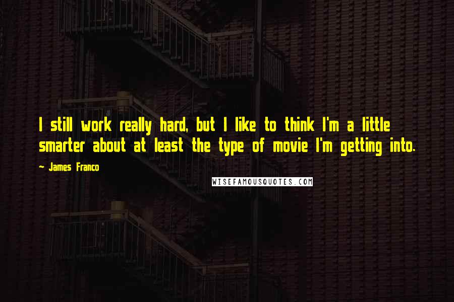 James Franco Quotes: I still work really hard, but I like to think I'm a little smarter about at least the type of movie I'm getting into.