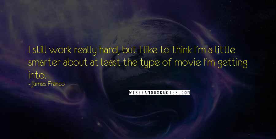 James Franco Quotes: I still work really hard, but I like to think I'm a little smarter about at least the type of movie I'm getting into.