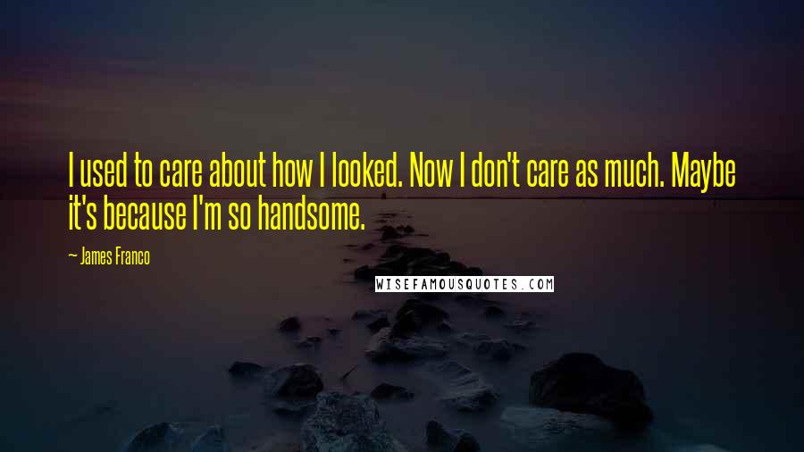 James Franco Quotes: I used to care about how I looked. Now I don't care as much. Maybe it's because I'm so handsome.