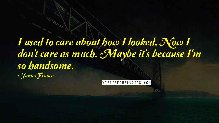 James Franco Quotes: I used to care about how I looked. Now I don't care as much. Maybe it's because I'm so handsome.